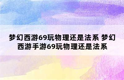 梦幻西游69玩物理还是法系 梦幻西游手游69玩物理还是法系